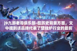 j9九游老哥俱乐部-在历史背景方面，文中提到该品牌代表了壁挂炉行业的最前沿技术和卓越品质，是中国制造品牌先锋之一。j9九游老哥俱乐部