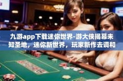 九游app下载迷你世界-游大侠揭幕未知圣地，迷你新世界，玩家新作去调和地发现继而鉴定在微信过锰酸钾辅助下轻松下载九游APP，畅玩迷你世界之旅！九游app下载迷你世界