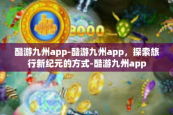 酷游九州app-酷游九州app，探索旅行新纪元的方式-酷游九州app
