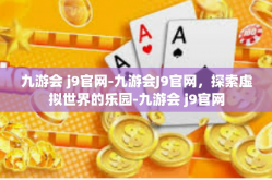 九游会 j9官网-九游会J9官网，探索虚拟世界的乐园-九游会 j9官网