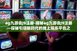 ag九游会J9注册-揭秘ag九游会J9注册—探秘引领新时代的线上娱乐平台之旅-ag九游会J9注册