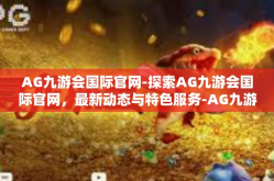 AG九游会国际官网-探索AG九游会国际官网，最新动态与特色服务-AG九游会国际官网