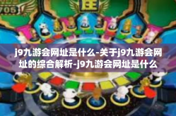 j9九游会网址是什么-关于j9九游会网址的综合解析-j9九游会网址是什么