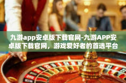 九游app安卓版下载官网-九游APP安卓版下载官网，游戏爱好者的首选平台-九游app安卓版下载官网