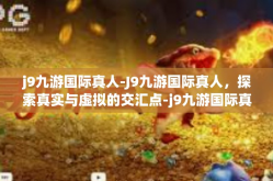 j9九游国际真人-J9九游国际真人，探索真实与虚拟的交汇点-j9九游国际真人