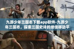 九游少年三国志下载app软件-九游少年三国志，探索三国史诗的绝佳移动平台-九游少年三国志下载app软件