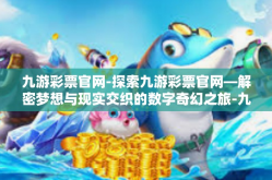 九游彩票官网-探索九游彩票官网—解密梦想与现实交织的数字奇幻之旅-九游彩票官网