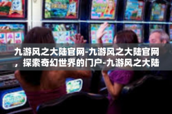 九游风之大陆官网-九游风之大陆官网，探索奇幻世界的门户-九游风之大陆官网