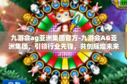 九游会ag亚洲集团官方-九游会AG亚洲集团，引领行业先锋，共创辉煌未来-九游会ag亚洲集团官方
