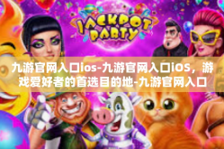 九游官网入口ios-九游官网入口iOS，游戏爱好者的首选目的地-九游官网入口ios