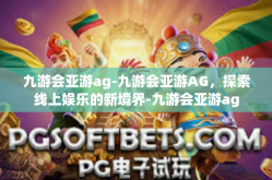 九游会亚游ag-九游会亚游AG，探索线上娱乐的新境界-九游会亚游ag