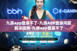 九游app登录不了-九游APP登录问题解决指南-九游app登录不了