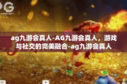 ag九游会真人-AG九游会真人，游戏与社交的完美融合-ag九游会真人
