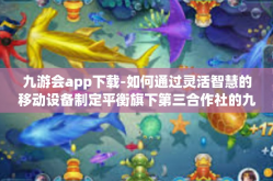 九游会app下载-如何通过灵活智慧的移动设备制定平衡旗下第三合作社的九游会app下载策略-九游会app下载