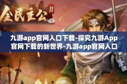 九游app官网入口下载-探究九游App官网下载的新世界-九游app官网入口下载