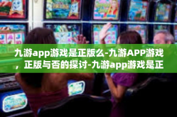 九游app游戏是正版么-九游APP游戏，正版与否的探讨-九游app游戏是正版么