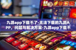 九游app下载不了-无法下载的九游APP，问题与解决方案-九游app下载不了