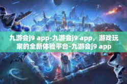 九游会j9 app-九游会j9 app，游戏玩家的全新体验平台-九游会j9 app