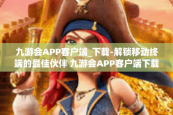 九游会APP客户端_下载-解锁移动终端的最佳伙伴 九游会APP客户端下载指南-九游会APP客户端_下载
