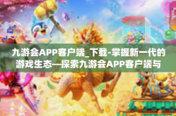 九游会APP客户端_下载-掌握新一代的游戏生态—探索九游会APP客户端与如何下载使用它-九游会APP客户端_下载