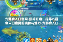 九游会入口官网-震撼开启！探寻九游会入口官网的奥秘与魅力-九游会入口官网