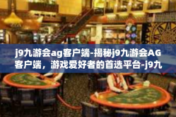j9九游会ag客户端-揭秘j9九游会AG客户端，游戏爱好者的首选平台-j9九游会ag客户端