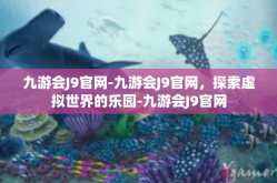 九游会J9官网-九游会J9官网，探索虚拟世界的乐园-九游会J9官网