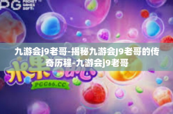 九游会j9老哥-揭秘九游会J9老哥的传奇历程-九游会j9老哥
