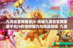 九游会官网登录j9-揭秘九游会官网登录平台J9的独特魅力与挑战初探-九游会官网登录j9