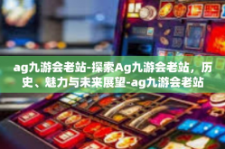 ag九游会老站-探索Ag九游会老站，历史、魅力与未来展望-ag九游会老站