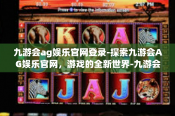 九游会ag娱乐官网登录-探索九游会AG娱乐官网，游戏的全新世界-九游会ag娱乐官网登录