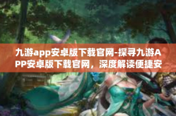 九游app安卓版下载官网-探寻九游APP安卓版下载官网，深度解读便捷安装之路-九游app安卓版下载官网