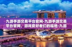 九游手游交易平台官网-九游手游交易平台官网，游戏爱好者们的福地-九游手游交易平台官网
