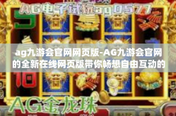 ag九游会官网网页版-AG九游会官网的全新在线网页版带你畅想自由互动的游戏时光！ag九游会官网网页版