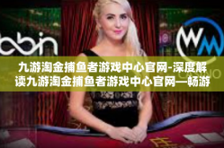 九游淘金捕鱼者游戏中心官网-深度解读九游淘金捕鱼者游戏中心官网—畅游虚拟捕鱼世界-九游淘金捕鱼者游戏中心官网