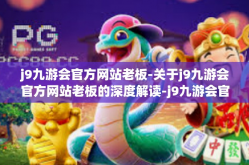 j9九游会官方网站老板-关于j9九游会官方网站老板的深度解读-j9九游会官方网站老板