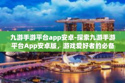 九游手游平台app安卓-探索九游手游平台App安卓版，游戏爱好者的必备之选-九游手游平台app安卓