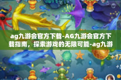 ag九游会官方下载-AG九游会官方下载指南，探索游戏的无限可能-ag九游会官方下载
