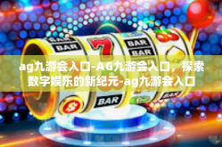 ag九游会入口-AG九游会入口，探索数字娱乐的新纪元-ag九游会入口