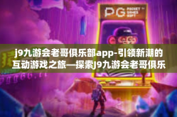 j9九游会老哥俱乐部app-引领新潮的互动游戏之旅—探索J9九游会老哥俱乐部App-j9九游会老哥俱乐部app