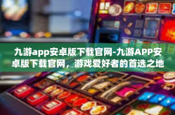 九游app安卓版下载官网-九游APP安卓版下载官网，游戏爱好者的首选之地-九游app安卓版下载官网