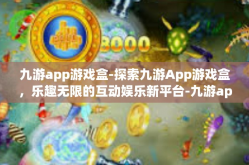 九游app游戏盒-探索九游App游戏盒，乐趣无限的互动娱乐新平台-九游app游戏盒