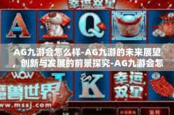 AG九游会怎么样-AG九游的未来展望，创新与发展的前景探究-AG九游会怎么样