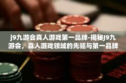 j9九游会真人游戏第一品牌-揭秘J9九游会，真人游戏领域的先驱与第一品牌-j9九游会真人游戏第一品牌
