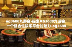 ag3688九游会-探索AG3688九游会，一个综合性娱乐平台的魅力-ag3688九游会