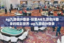 ag九游会j9登录-探索AG九游会J9登录的精彩世界-ag九游会j9登录