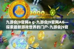 九游会j9官网a g-九游会J9官网AG—探索最新游戏世界的门户-九游会j9官网a g