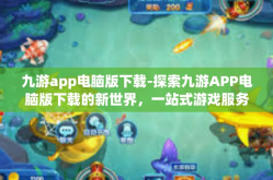 九游app电脑版下载-探索九游APP电脑版下载的新世界，一站式游戏服务体验-九游app电脑版下载