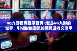 ag九游官网登录首页-走进AG九游的世界，引领时尚潮流的网页游戏交流平台-ag九游官网登录首页