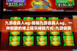 九游会真人ag-揭秘九游会真人ag，一种新颖的线上娱乐体验方式-九游会真人ag